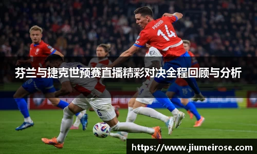 优德88芬兰与捷克世预赛直播精彩对决全程回顾与分析